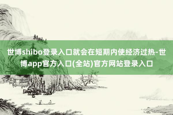 世博shibo登录入口就会在短期内使经济过热-世博app官方