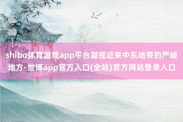 shibo体育游戏app平台凝视近来中东地带的严峻地方-世博