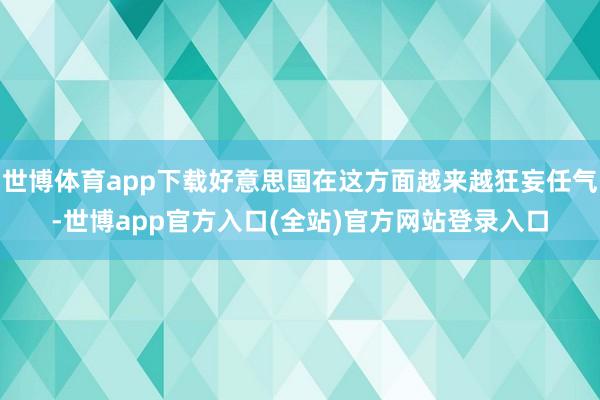 世博体育app下载好意思国在这方面越来越狂妄任气-世博app