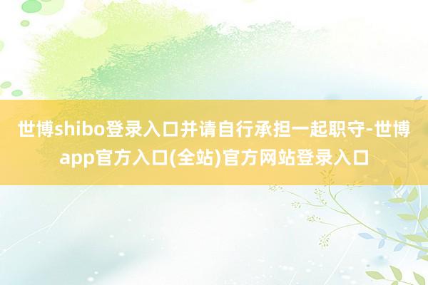 世博shibo登录入口并请自行承担一起职守-世博app官方入