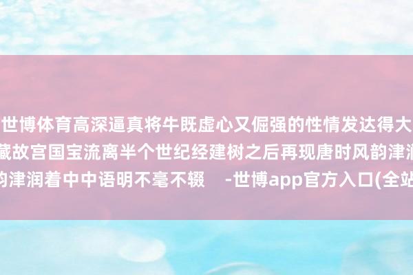 世博体育高深逼真将牛既虚心又倔强的性情发达得大书特书从历险国