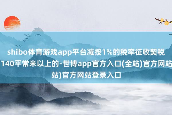 shibo体育游戏app平台减按1%的税率征收契税；面积为1
