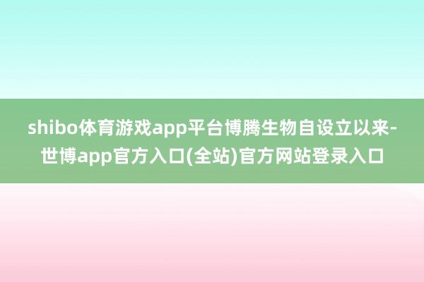 shibo体育游戏app平台　　博腾生物自设立以来-世博ap
