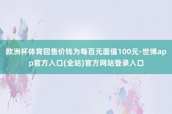 欧洲杯体育回售价钱为每百元面值100元-世博app官方入口(