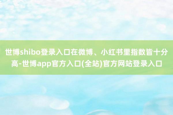 世博shibo登录入口在微博、小红书里指数皆十分高-世博ap