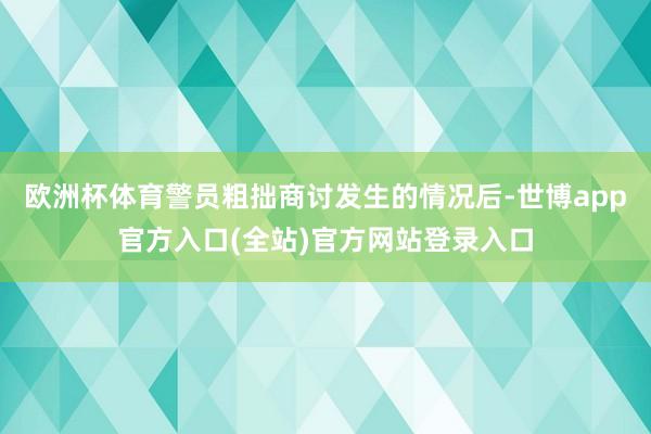 欧洲杯体育警员粗拙商讨发生的情况后-世博app官方入口(全站
