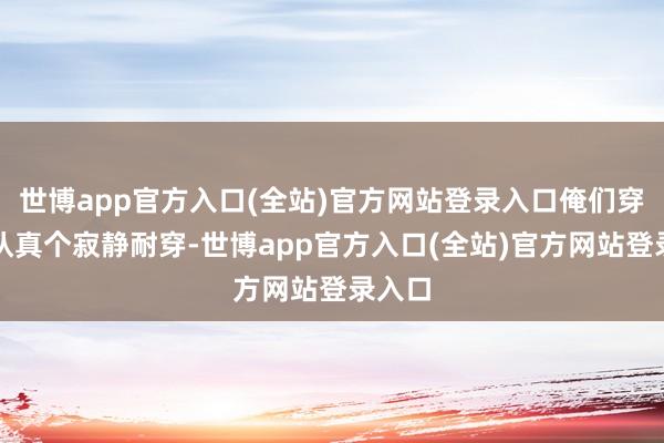 世博app官方入口(全站)官方网站登录入口俺们穿一稔认真个寂