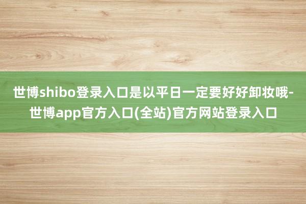 世博shibo登录入口是以平日一定要好好卸妆哦-世博app官