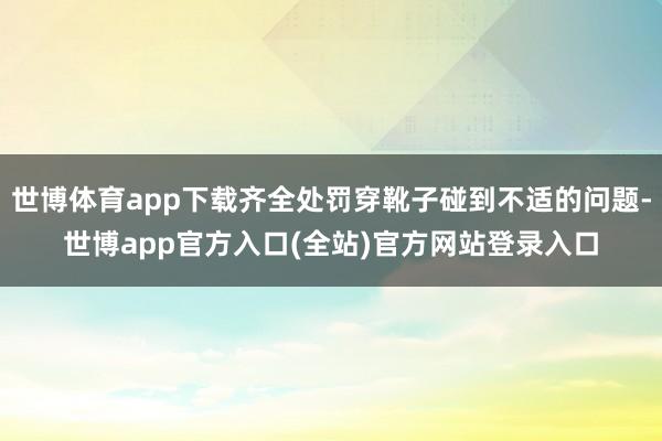 世博体育app下载齐全处罚穿靴子碰到不适的问题-世博app官