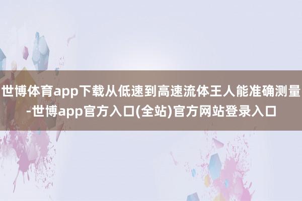 世博体育app下载从低速到高速流体王人能准确测量-世博app