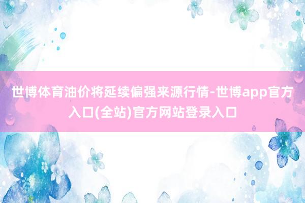 世博体育油价将延续偏强来源行情-世博app官方入口(全站)官