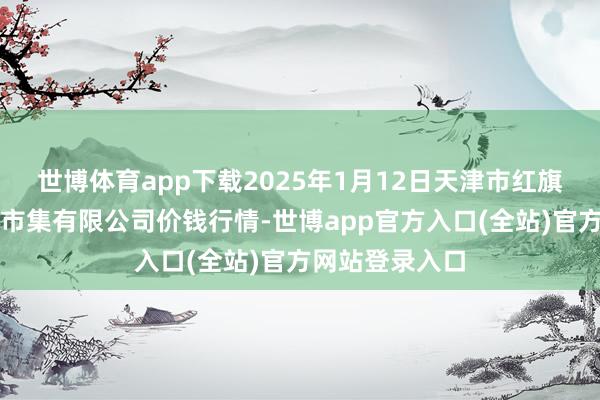世博体育app下载2025年1月12日天津市红旗农贸空洞批发