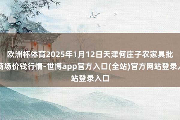 欧洲杯体育2025年1月12日天津何庄子农家具批发商场价钱行