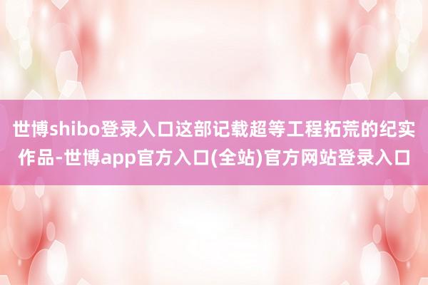 世博shibo登录入口这部记载超等工程拓荒的纪实作品-世博a