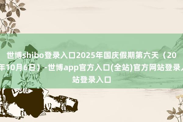 世博shibo登录入口2025年国庆假期第六天（2025年1
