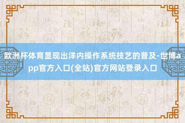 欧洲杯体育显现出洋内操作系统技艺的普及-世博app官方入口(
