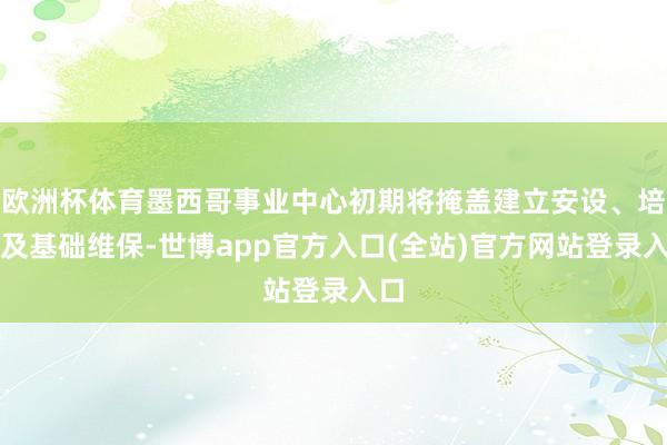 欧洲杯体育墨西哥事业中心初期将掩盖建立安设、培训及基础维保-
